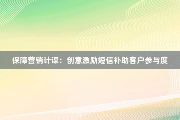 保障营销计谋：创意激励短信补助客户参与度